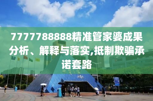 7777788888精準管家婆成果分析、解釋與落實,抵制欺騙承諾套路