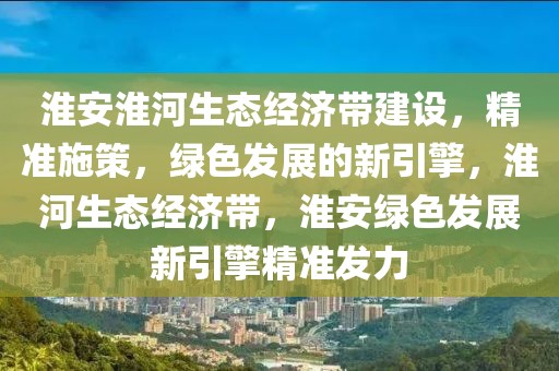 淮安淮河生態經濟帶建設，精準施策，綠色發展的新引擎，淮河生態經濟帶，淮安綠色發展新引擎精準發力