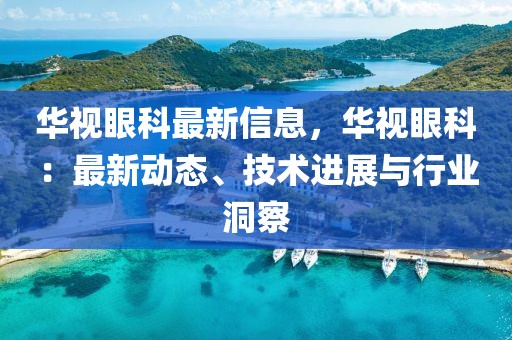 華視眼科最新信息，華視眼科：最新動態、技術進展與行業洞察
