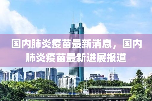 國內肺炎疫苗最新消息，國內肺炎疫苗最新進展報道