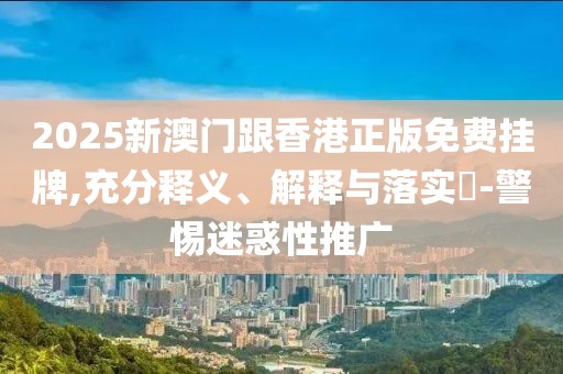 2025新澳門跟香港正版免費掛牌,充分釋義、解釋與落實?-警惕迷惑性推廣