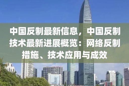 中國反制最新信息，中國反制技術(shù)最新進(jìn)展概覽：網(wǎng)絡(luò)反制措施、技術(shù)應(yīng)用與成效
