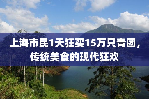 上海市民1天狂買15萬只青團(tuán)，傳統(tǒng)美食的現(xiàn)代狂歡