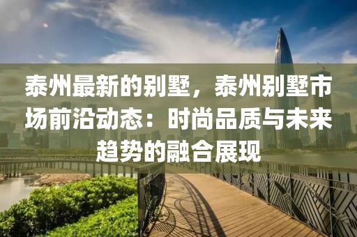 泰州最新的別墅，泰州別墅市場前沿動態：時尚品質與未來趨勢的融合展現