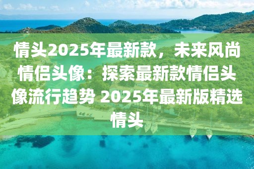情頭2025年最新款，未來風尚情侶頭像：探索最新款情侶頭像流行趨勢 2025年最新版精選情頭