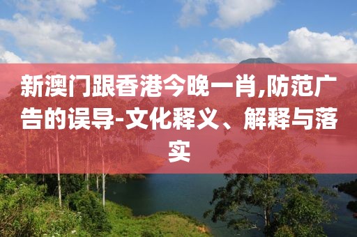 新澳門跟香港今晚一肖,防范廣告的誤導(dǎo)-文化釋義、解釋與落實