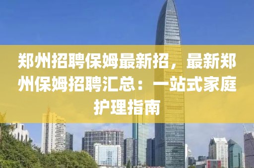 鄭州招聘保姆最新招，最新鄭州保姆招聘匯總：一站式家庭護理指南