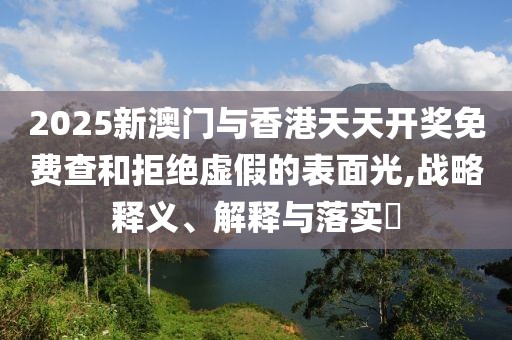 2025新澳門與香港天天開獎(jiǎng)免費(fèi)查和拒絕虛假的表面光,戰(zhàn)略釋義、解釋與落實(shí)?