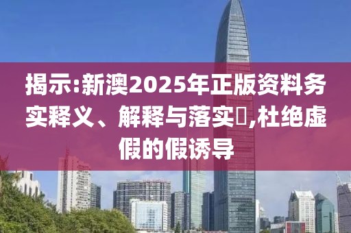 揭示:新澳2025年正版資料務(wù)實(shí)釋義、解釋與落實(shí)?,杜絕虛假的假誘導(dǎo)