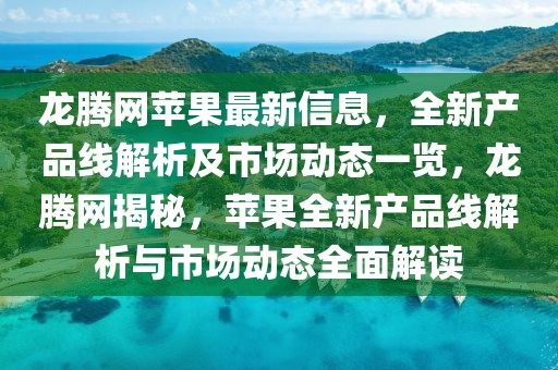龍騰網蘋果最新信息，全新產品線解析及市場動態一覽，龍騰網揭秘，蘋果全新產品線解析與市場動態全面解讀