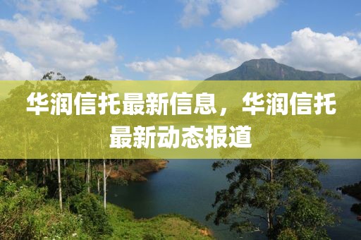 華潤(rùn)信托最新信息，華潤(rùn)信托最新動(dòng)態(tài)報(bào)道