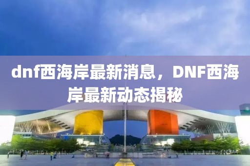 dnf西海岸最新消息，DNF西海岸最新動態揭秘