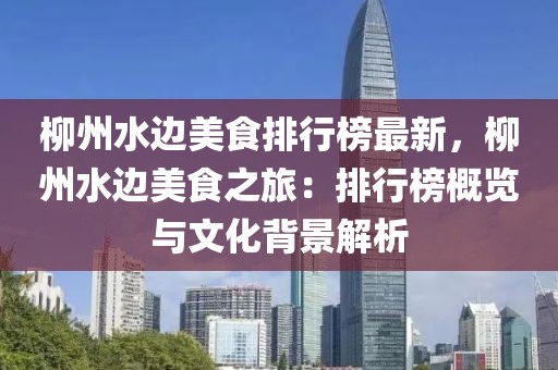 柳州水邊美食排行榜最新，柳州水邊美食之旅：排行榜概覽與文化背景解析