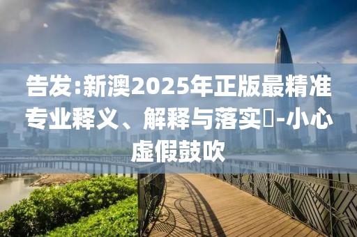 告發:新澳2025年正版最精準專業釋義、解釋與落實?-小心虛假鼓吹
