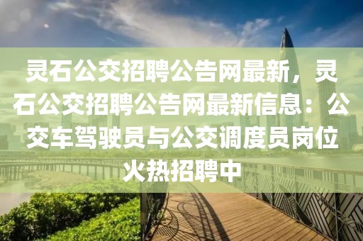 靈石公交招聘公告網最新，靈石公交招聘公告網最新信息：公交車駕駛員與公交調度員崗位火熱招聘中