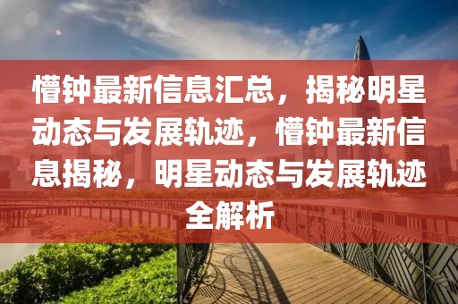 懵鐘最新信息匯總，揭秘明星動(dòng)態(tài)與發(fā)展軌跡，懵鐘最新信息揭秘，明星動(dòng)態(tài)與發(fā)展軌跡全解析