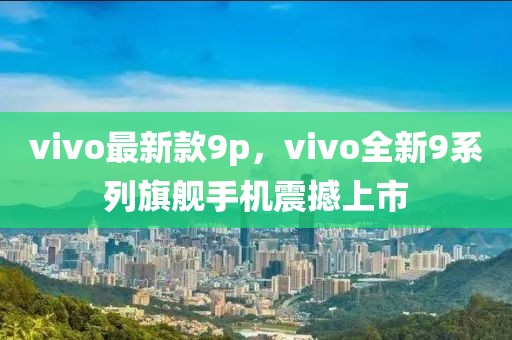 vivo最新款9p，vivo全新9系列旗艦手機(jī)震撼上市