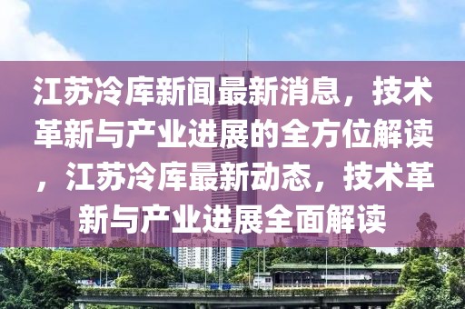 江蘇冷庫新聞最新消息，技術革新與產業進展的全方位解讀，江蘇冷庫最新動態，技術革新與產業進展全面解讀