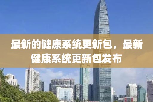 最新的健康系統(tǒng)更新包，最新健康系統(tǒng)更新包發(fā)布