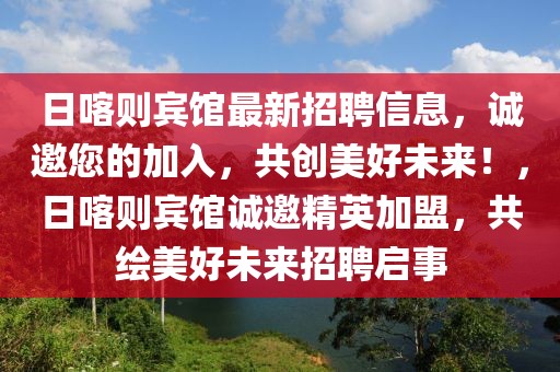 日喀則賓館最新招聘信息，誠邀您的加入，共創美好未來！，日喀則賓館誠邀精英加盟，共繪美好未來招聘啟事