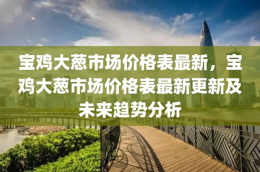 寶雞大蔥市場價格表最新，寶雞大蔥市場價格表最新更新及未來趨勢分析