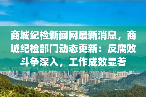 商城紀檢新聞網最新消息，商城紀檢部門動態更新：反腐敗斗爭深入，工作成效顯著
