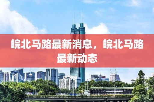 皖北馬路最新消息，皖北馬路最新動態