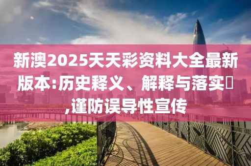 新澳2025天天彩資料大全最新版本:歷史釋義、解釋與落實?,謹防誤導性宣傳