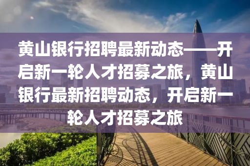 黃山銀行招聘最新動態——開啟新一輪人才招募之旅，黃山銀行最新招聘動態，開啟新一輪人才招募之旅