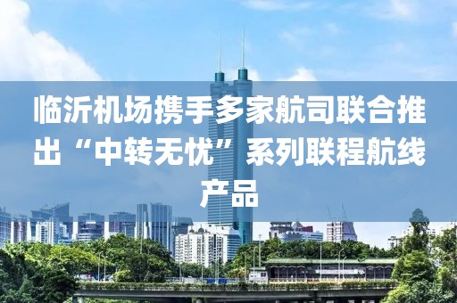 臨沂機(jī)場(chǎng)攜手多家航司聯(lián)合推出“中轉(zhuǎn)無(wú)憂”系列聯(lián)程航線產(chǎn)品