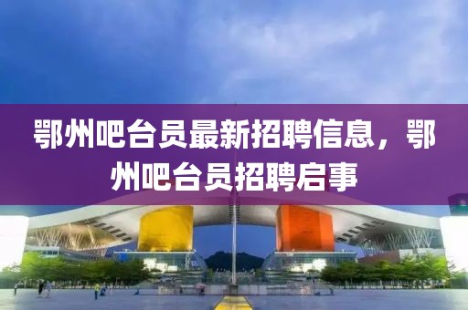 鄂州吧臺員最新招聘信息，鄂州吧臺員招聘啟事