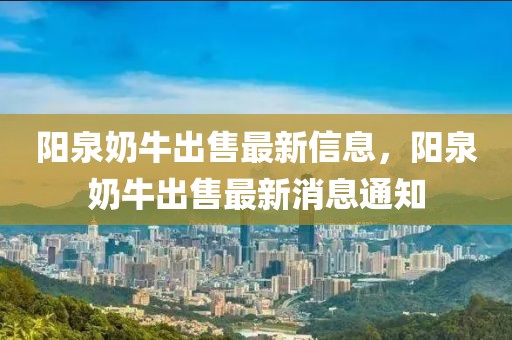 陽泉奶牛出售最新信息，陽泉奶牛出售最新消息通知