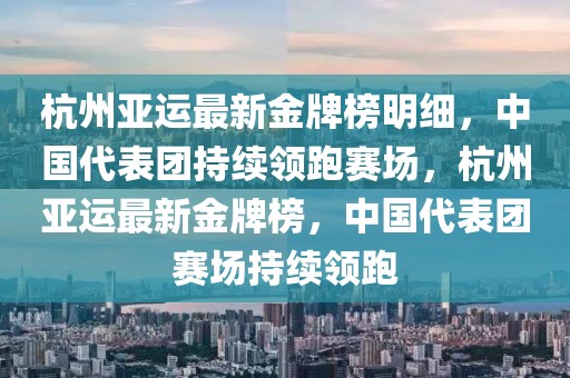 杭州亞運最新金牌榜明細，中國代表團持續領跑賽場，杭州亞運最新金牌榜，中國代表團賽場持續領跑