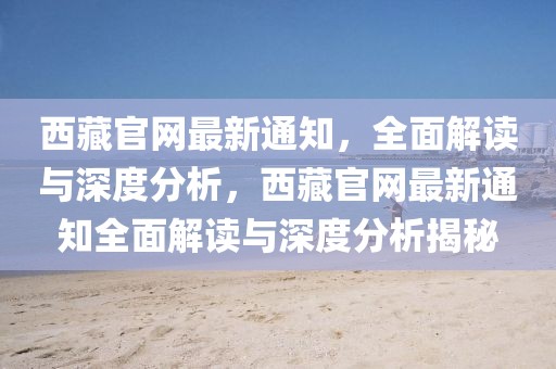 西藏官網最新通知，全面解讀與深度分析，西藏官網最新通知全面解讀與深度分析揭秘