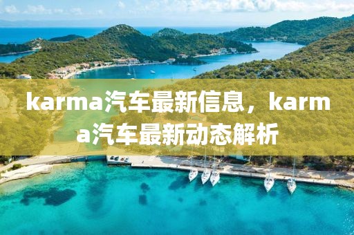 karma汽車最新信息，karma汽車最新動態(tài)解析