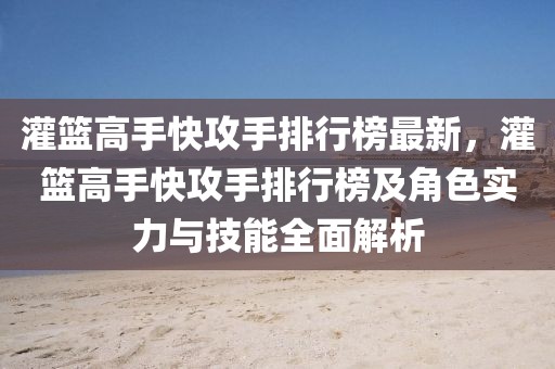 灌籃高手快攻手排行榜最新，灌籃高手快攻手排行榜及角色實力與技能全面解析