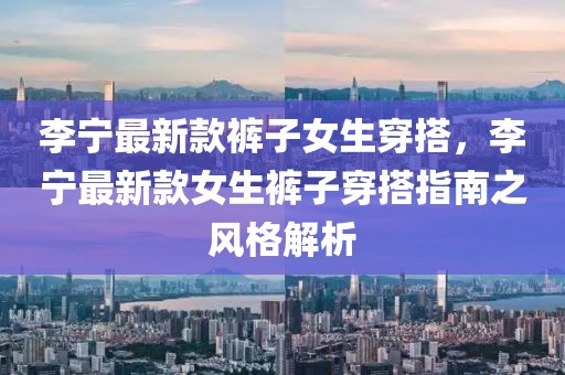 李寧最新款褲子女生穿搭，李寧最新款女生褲子穿搭指南之風格解析