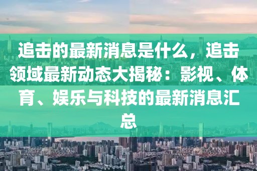 追擊的最新消息是什么，追擊領域最新動態大揭秘：影視、體育、娛樂與科技的最新消息匯總