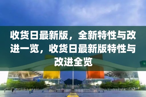 收貨日最新版，全新特性與改進一覽，收貨日最新版特性與改進全覽