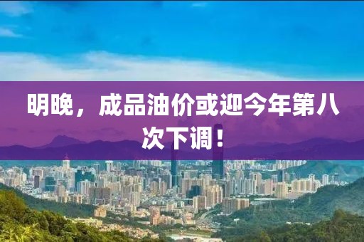 明晚，成品油價或迎今年第八次下調(diào)！