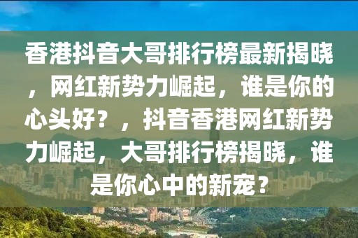 香港抖音大哥排行榜最新揭曉，網(wǎng)紅新勢(shì)力崛起，誰(shuí)是你的心頭好？，抖音香港網(wǎng)紅新勢(shì)力崛起，大哥排行榜揭曉，誰(shuí)是你心中的新寵？