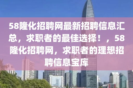 58隆化招聘網(wǎng)最新招聘信息匯總，求職者的最佳選擇！，58隆化招聘網(wǎng)，求職者的理想招聘信息寶庫