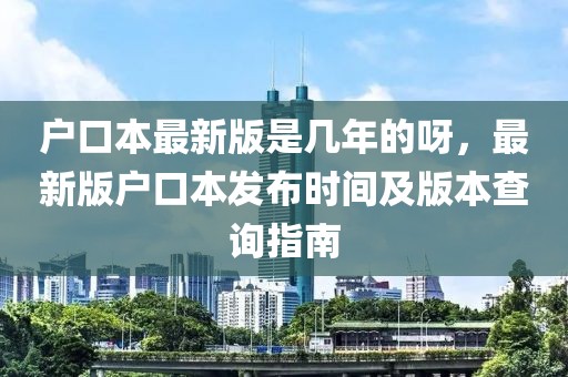 戶口本最新版是幾年的呀，最新版戶口本發布時間及版本查詢指南