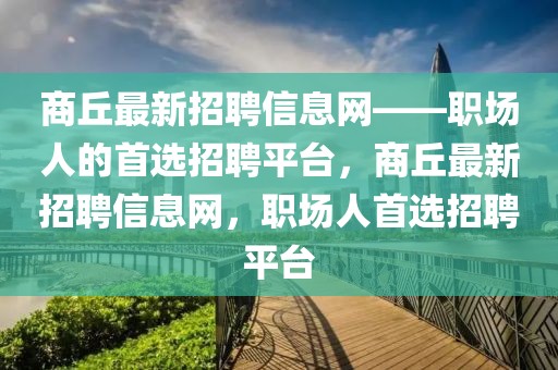 商丘最新招聘信息網——職場人的首選招聘平臺，商丘最新招聘信息網，職場人首選招聘平臺
