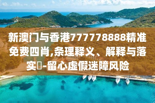 新澳門與香港777778888精準免費四肖,條理釋義、解釋與落實?-留心虛假迷障風險