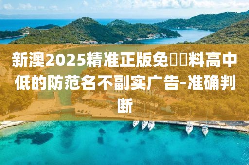 新澳2025精準正版免費資料高中低的防范名不副實廣告-準確判斷