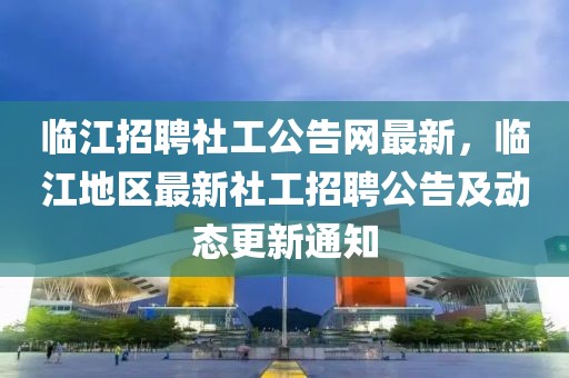 臨江招聘社工公告網(wǎng)最新，臨江地區(qū)最新社工招聘公告及動態(tài)更新通知