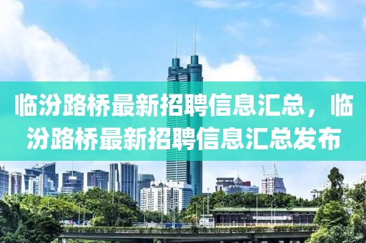 臨汾路橋最新招聘信息匯總，臨汾路橋最新招聘信息匯總發布