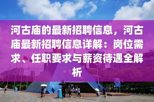 河古廟的最新招聘信息，河古廟最新招聘信息詳解：崗位需求、任職要求與薪資待遇全解析