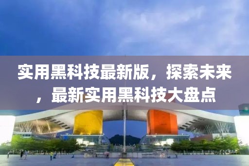 實(shí)用黑科技最新版，探索未來，最新實(shí)用黑科技大盤點(diǎn)